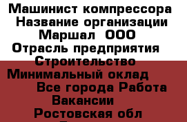 Машинист компрессора › Название организации ­ Маршал, ООО › Отрасль предприятия ­ Строительство › Минимальный оклад ­ 30 000 - Все города Работа » Вакансии   . Ростовская обл.,Донецк г.